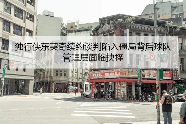 独行侠东契奇续约谈判陷入僵局背后球队管理层面临抉择
