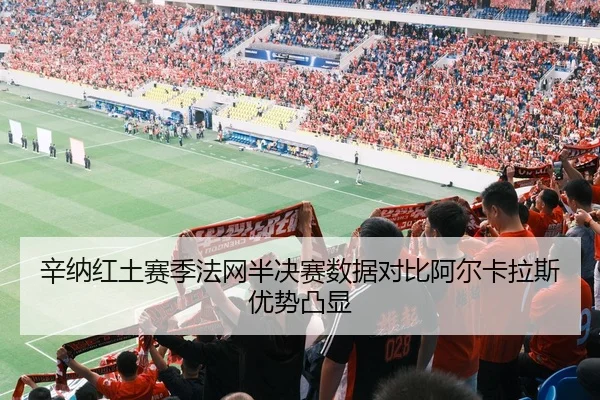 辛纳红土赛季法网半决赛数据对比阿尔卡拉斯优势凸显