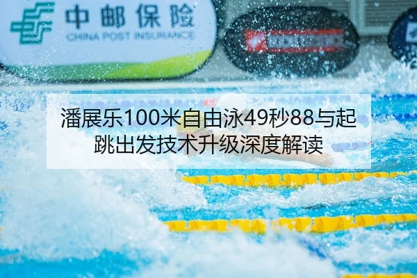 潘展乐100米自由泳49秒88与起跳出发技术升级深度解读