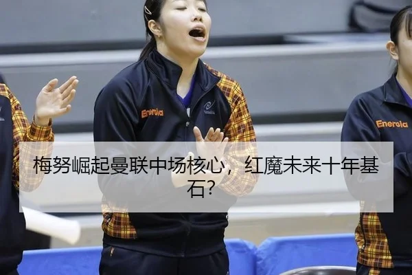 梅努崛起曼联中场核心，红魔未来十年基石？