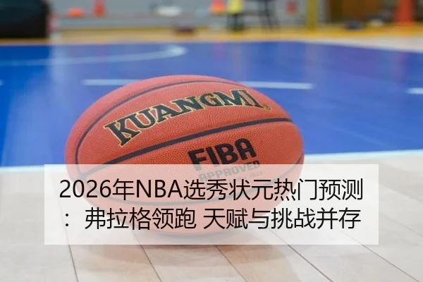 2026年NBA选秀状元热门预测：弗拉格领跑 天赋与挑战并存
