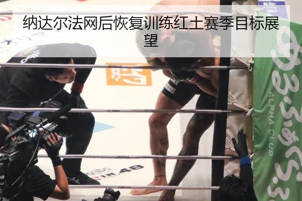 纳达尔法网后恢复训练红土赛季目标展望