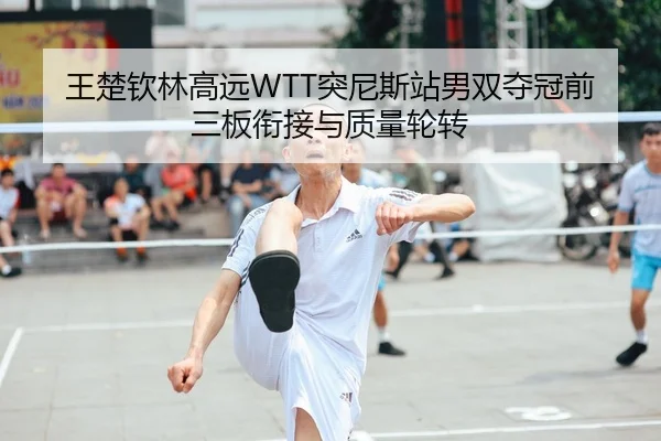 王楚钦林高远WTT突尼斯站男双夺冠前三板衔接与质量轮转