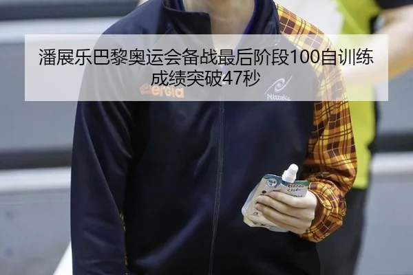 潘展乐巴黎奥运会备战最后阶段100自训练成绩突破47秒