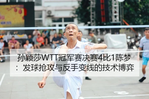 孙颖莎WTT冠军赛决赛4比1陈梦：发球抢攻与反手变线的技术博弈